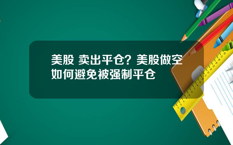 美股 卖出平仓？美股做空如何避免被强制平仓